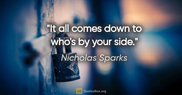 Nicholas Sparks quote: "It all comes down to who's by your side."