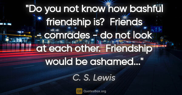 C. S. Lewis quote: "Do you not know how bashful friendship is?  Friends - comrades..."