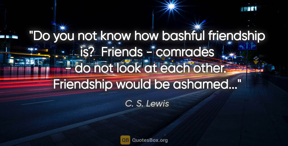 C. S. Lewis quote: "Do you not know how bashful friendship is?  Friends - comrades..."