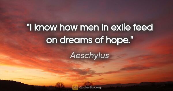 Aeschylus quote: "I know how men in exile feed on dreams of hope."