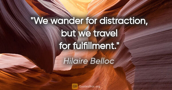 Hilaire Belloc quote: "We wander for distraction, but we travel for fulfillment."