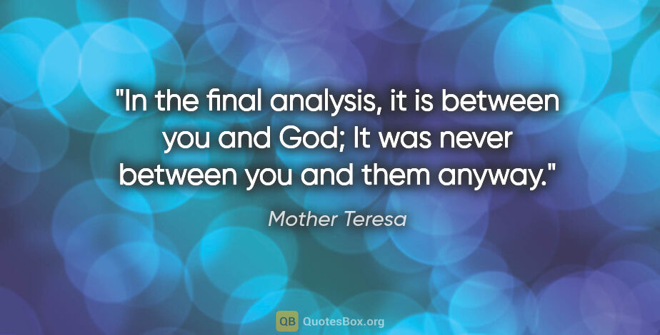 Mother Teresa quote: "In the final analysis, it is between you and God; It was never..."
