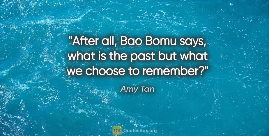 Amy Tan quote: "After all, Bao Bomu says, what is the past but what we choose..."