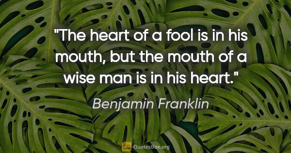 Benjamin Franklin quote: "The heart of a fool is in his mouth, but the mouth of a wise..."