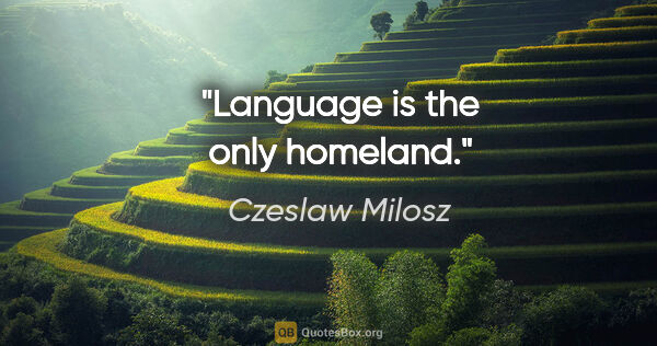 Czeslaw Milosz quote: "Language is the only homeland."