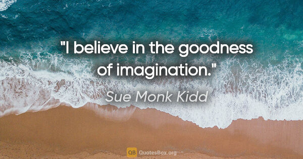 Sue Monk Kidd quote: "I believe in the goodness of imagination."