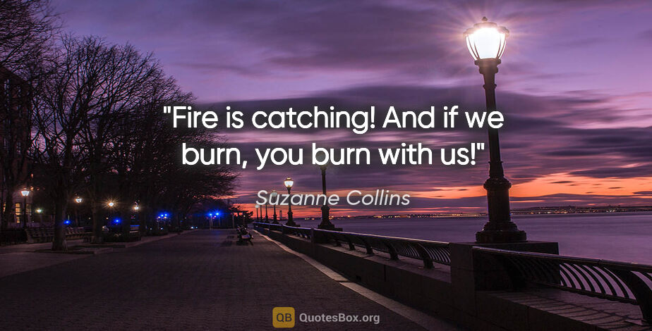 Suzanne Collins quote: "Fire is catching! And if we burn, you burn with us!"