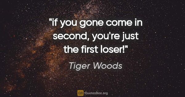 Tiger Woods quote: "if you gone come in second, you're just the first loser!"