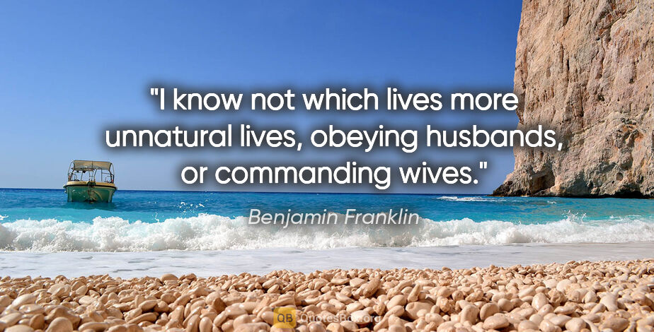 Benjamin Franklin quote: "I know not which lives more unnatural lives, obeying husbands,..."