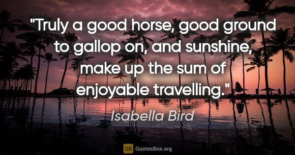 Isabella Bird quote: "Truly a good horse, good ground to gallop on, and sunshine,..."