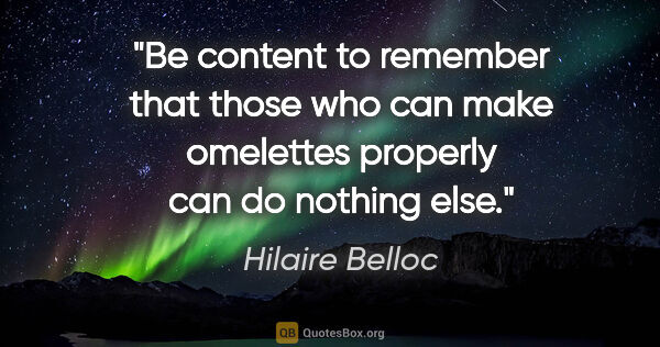 Hilaire Belloc quote: "Be content to remember that those who can make omelettes..."