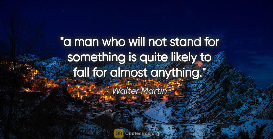 Walter Martin quote: "a man who will not stand for something is quite likely to fall..."