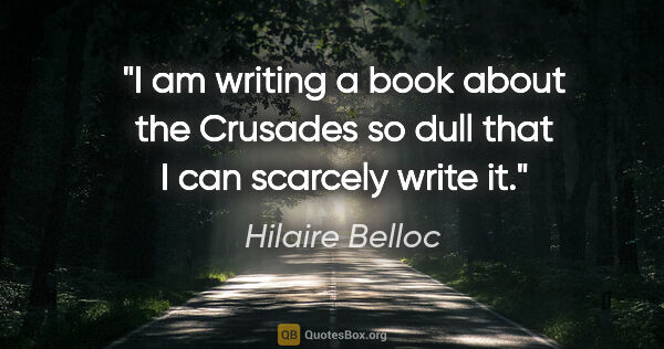 Hilaire Belloc quote: "I am writing a book about the Crusades so dull that I can..."