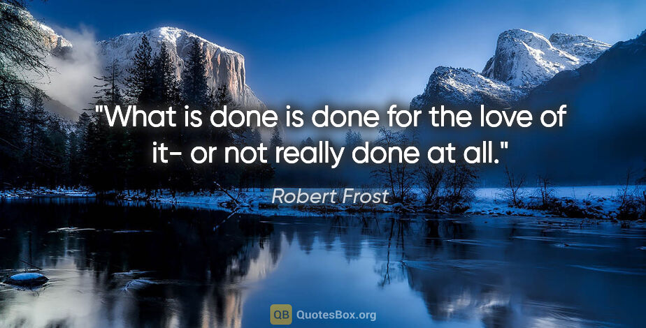 Robert Frost quote: "What is done is done for the love of it- or not really done at..."