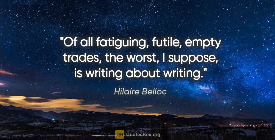 Hilaire Belloc quote: "Of all fatiguing, futile, empty trades, the worst, I suppose,..."