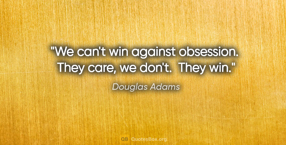 Douglas Adams quote: "We can't win against obsession.  They care, we don't.  They win."