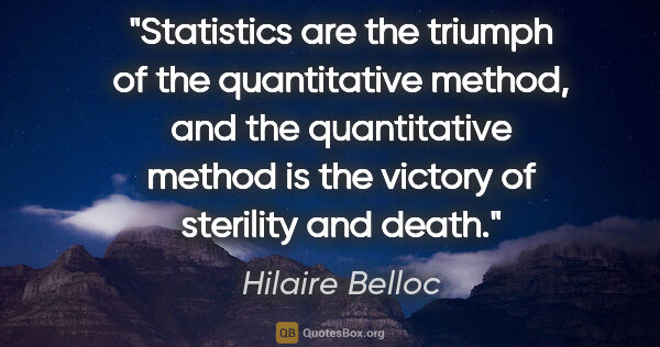 Hilaire Belloc quote: "Statistics are the triumph of the quantitative method, and the..."