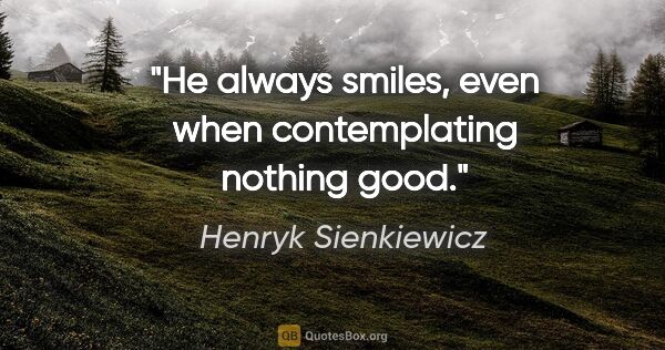 Henryk Sienkiewicz quote: "He always smiles, even when contemplating nothing good."