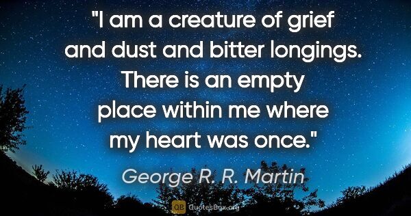 George R. R. Martin quote: "I am a creature of grief and dust and bitter longings. There..."