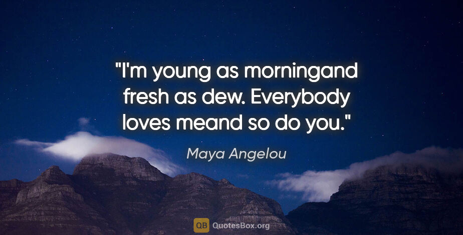 Maya Angelou quote: "I'm young as morningand fresh as dew. Everybody loves meand so..."