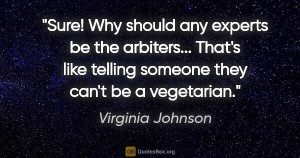 Virginia Johnson quote: "Sure! Why should any experts be the arbiters... That's like..."