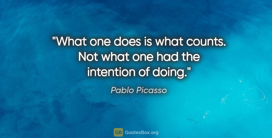 Pablo Picasso quote: "What one does is what counts. Not what one had the intention..."