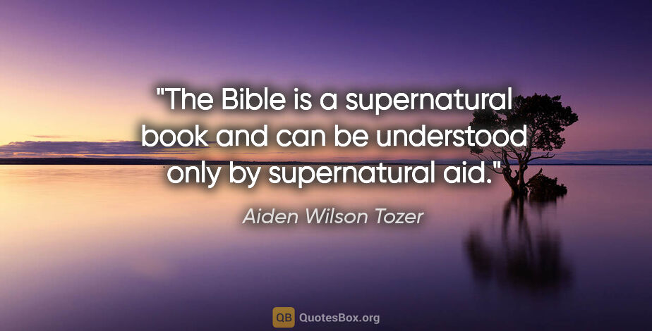 Aiden Wilson Tozer quote: "The Bible is a supernatural book and can be understood only by..."