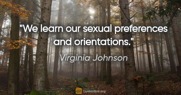 Virginia Johnson quote: "We learn our sexual preferences and orientations."