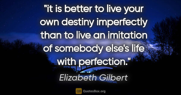 Elizabeth Gilbert quote: "it is better to live your own destiny imperfectly than to live..."