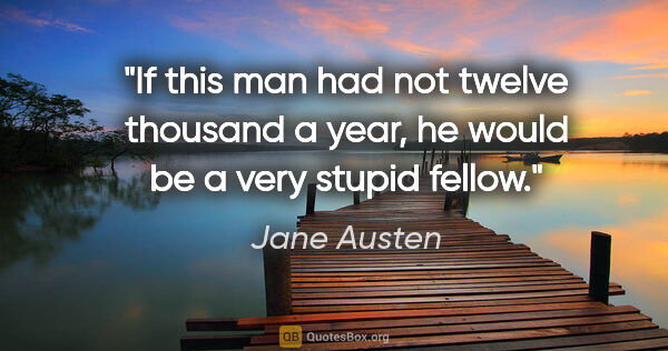 Jane Austen quote: "If this man had not twelve thousand a year, he would be a very..."