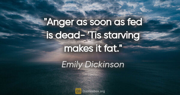 Emily Dickinson quote: "Anger as soon as fed is dead- 'Tis starving makes it fat."