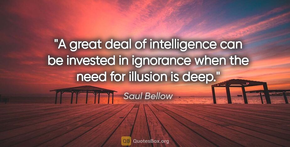Saul Bellow quote: "A great deal of intelligence can be invested in ignorance when..."