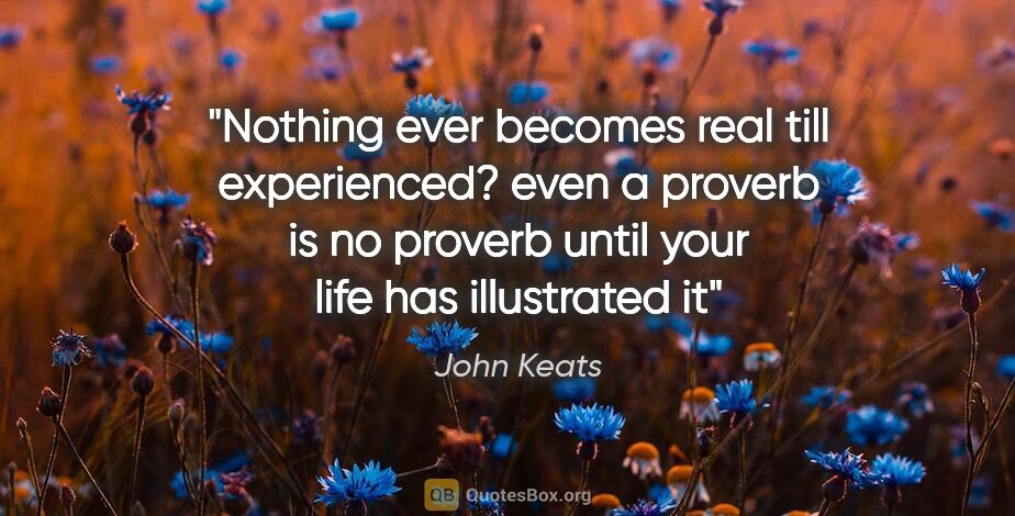 John Keats quote: "Nothing ever becomes real till experienced? even a proverb is..."