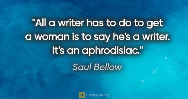 Saul Bellow quote: "All a writer has to do to get a woman is to say he's a writer...."