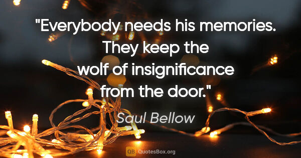 Saul Bellow quote: "Everybody needs his memories. They keep the wolf of..."