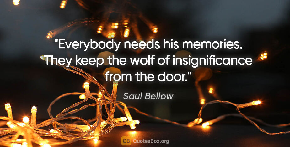 Saul Bellow quote: "Everybody needs his memories. They keep the wolf of..."