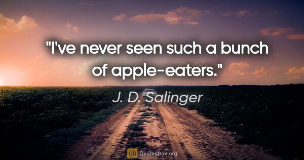 J. D. Salinger quote: "I've never seen such a bunch of apple-eaters."