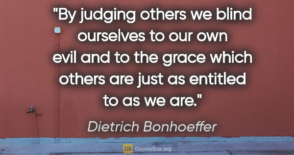 Dietrich Bonhoeffer quote: "By judging others we blind ourselves to our own evil and to..."