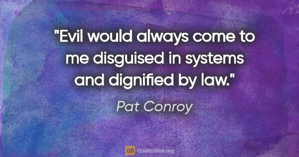 Pat Conroy quote: "Evil would always come to me disguised in systems and..."