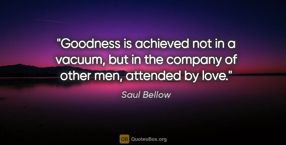 Saul Bellow quote: "Goodness is achieved not in a vacuum, but in the company of..."