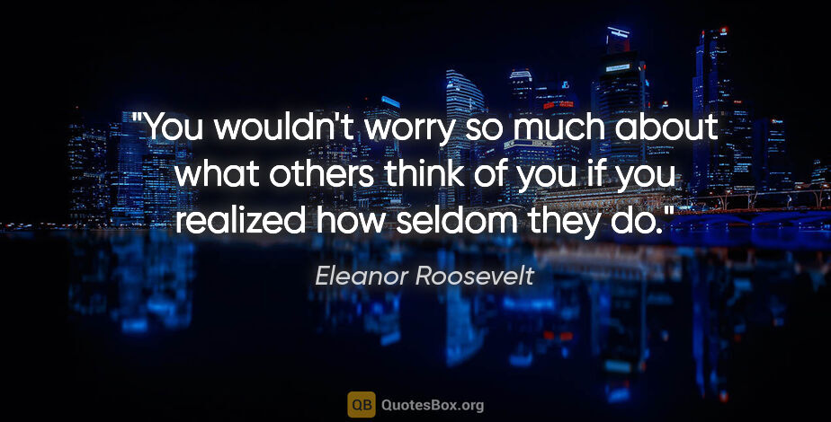 Eleanor Roosevelt quote: "You wouldn't worry so much about what others think of you if..."