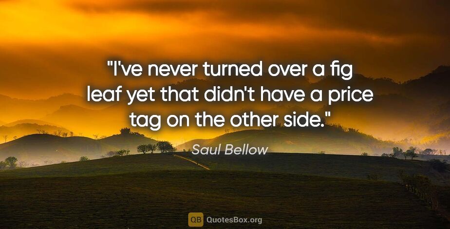 Saul Bellow quote: "I've never turned over a fig leaf yet that didn't have a price..."