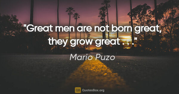Mario Puzo quote: "Great men are not born great, they grow great . . ."