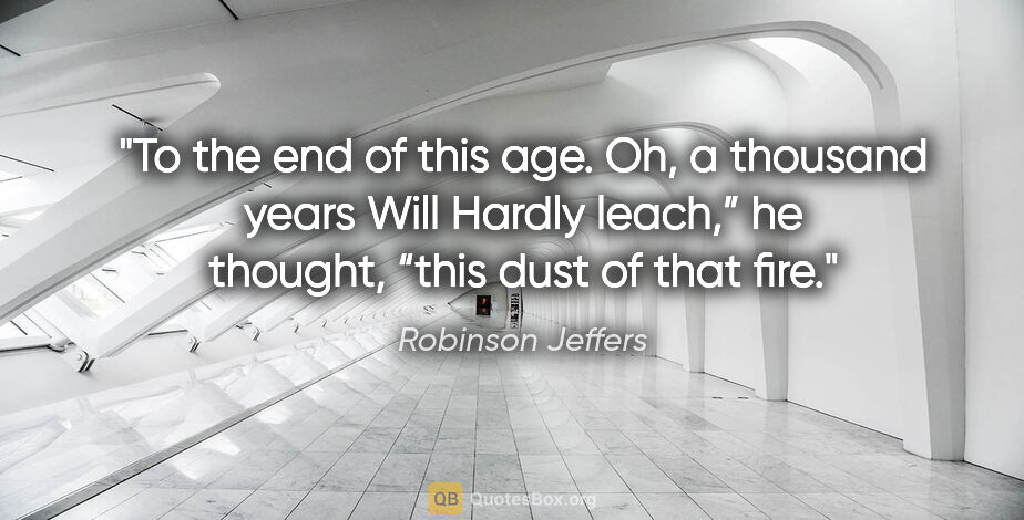 Robinson Jeffers quote: "To the end of this age. Oh, a thousand years
Will Hardly..."
