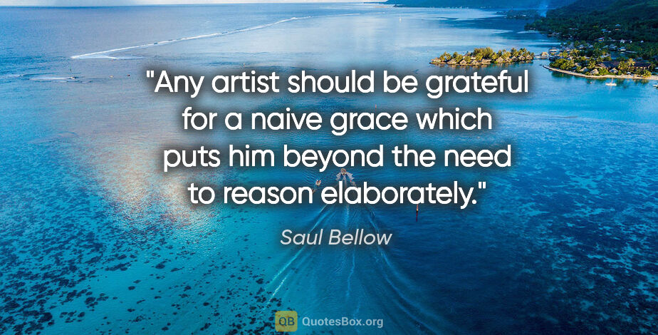 Saul Bellow quote: "Any artist should be grateful for a naive grace which puts him..."