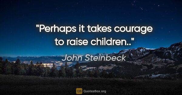 John Steinbeck quote: "Perhaps it takes courage to raise children.."