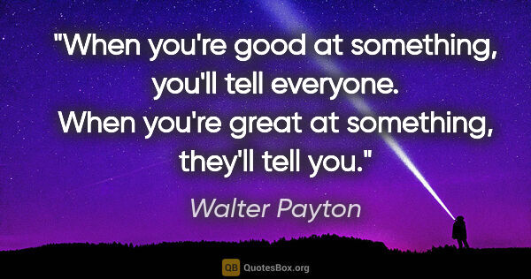 Walter Payton quote: "When you're good at something, you'll tell everyone. When..."
