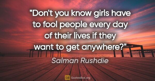 Salman Rushdie quote: "Don't you know girls have to fool people every day of their..."