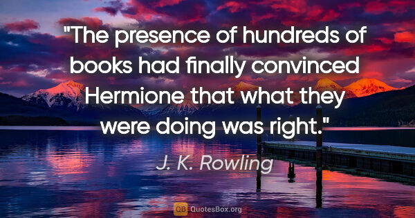 J. K. Rowling quote: "The presence of hundreds of books had finally convinced..."