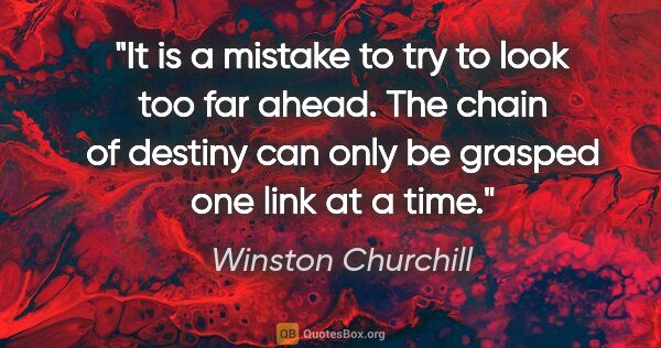 Winston Churchill quote: "It is a mistake to try to look too far ahead. The chain of..."